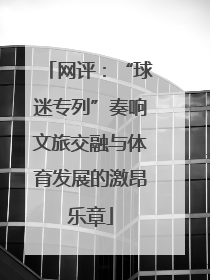 网评：“球迷专列”奏响文旅交融与体育发展的激昂乐章