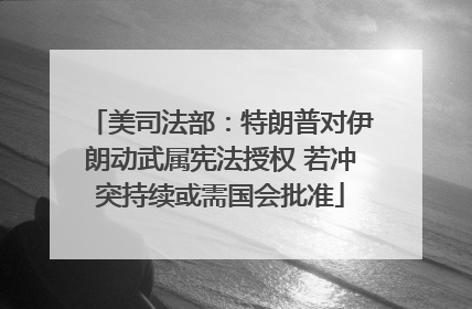 美司法部：特朗普对伊朗动武属宪法授权 若冲突持续或需国会批准