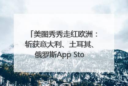 美图秀秀走红欧洲：斩获意大利、土耳其、俄罗斯App Store分类榜第一