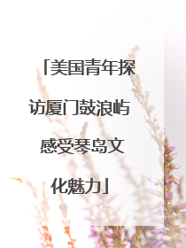 美国青年探访厦门鼓浪屿 感受琴岛文化魅力