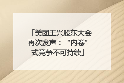 美团王兴股东大会再次发声：“内卷”式竞争不可持续
