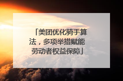 美团优化骑手算法，多项举措赋能劳动者权益保障