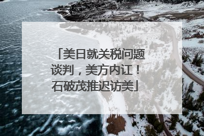 美日就关税问题谈判，美方内讧！石破茂推迟访美