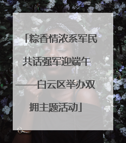 粽香情浓系军民 共话强军迎端午——白云区举办双拥主题活动
