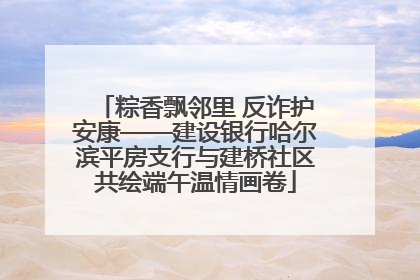 粽香飘邻里 反诈护安康——建设银行哈尔滨平房支行与建桥社区共绘端午温情画卷