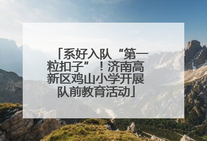 系好入队“第一粒扣子”！济南高新区鸡山小学开展队前教育活动