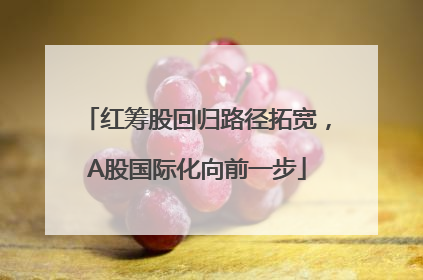 红筹股回归路径拓宽，A股国际化向前一步