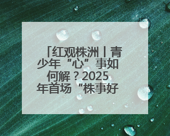 红观株洲丨青少年“心”事如何解？2025年首场“株事好商量”议良方