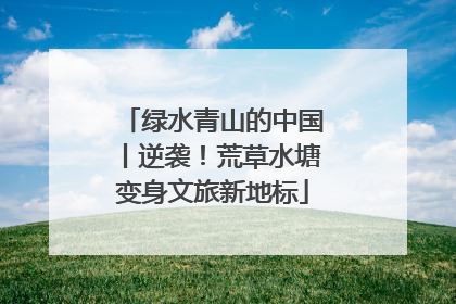 绿水青山的中国丨逆袭！荒草水塘变身文旅新地标