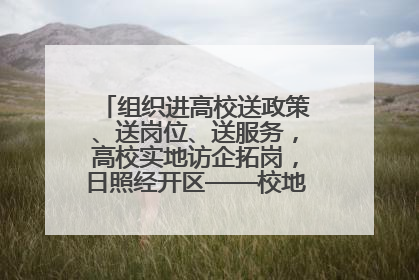 组织进高校送政策、送岗位、送服务，高校实地访企拓岗，日照经开区——校地企联动，激活人才发展“引擎”