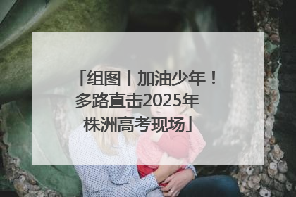 组图丨加油少年！多路直击2025年株洲高考现场