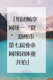 组团畅享网球一“夏” 郑州市第七届业余网球团体赛开拍
