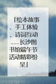 绘本故事、手工体验、诗词互动……长沙图书馆端午节活动精彩纷呈