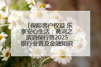 保障客户权益 乐享安心生活：黄河之滨消保行暨2025银行业普及金融知识万里行活动举办