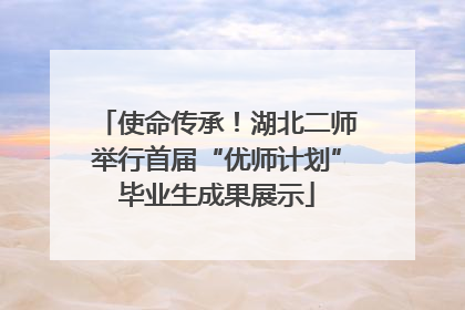 使命传承！湖北二师举行首届“优师计划”毕业生成果展示