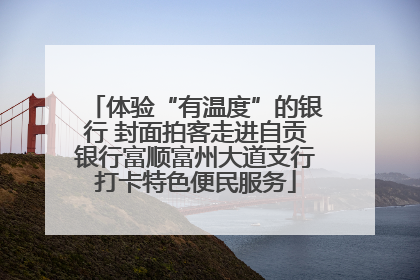 体验“有温度”的银行 封面拍客走进自贡银行富顺富州大道支行打卡特色便民服务