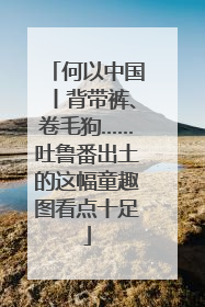 何以中国丨背带裤、卷毛狗……吐鲁番出土的这幅童趣图看点十足