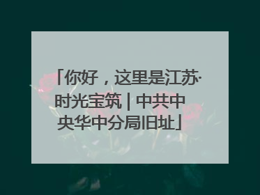 你好，这里是江苏·时光宝筑 | 中共中央华中分局旧址