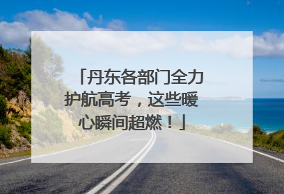 丹东各部门全力护航高考，这些暖心瞬间超燃！