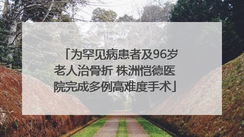 为罕见病患者及96岁老人治骨折 株洲恺德医院完成多例高难度手术