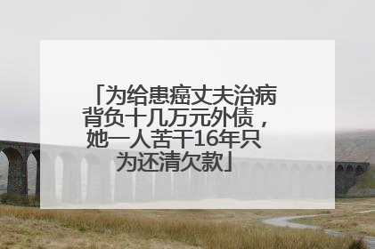 为给患癌丈夫治病背负十几万元外债，她一人苦干16年只为还清欠款