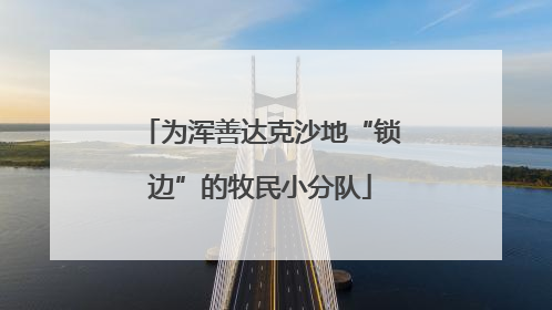 为浑善达克沙地“锁边”的牧民小分队