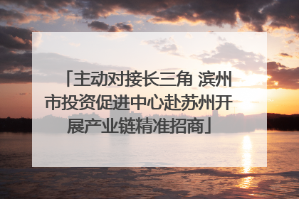 主动对接长三角 滨州市投资促进中心赴苏州开展产业链精准招商