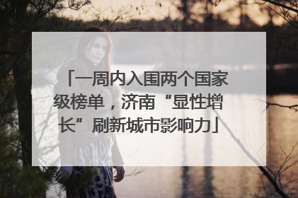 一周内入围两个国家级榜单，济南“显性增长”刷新城市影响力