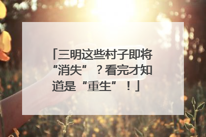 三明这些村子即将“消失”？看完才知道是“重生”！