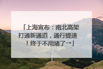 上海宣布：南北高架打通新通道，通行提速！终于不用堵了→