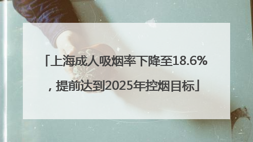 上海成人吸烟率下降至18.6%，提前达到2025年控烟目标