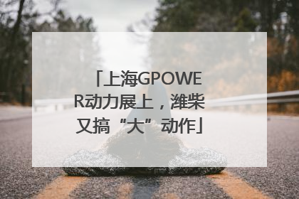 上海GPOWER动力展上，潍柴又搞“大”动作