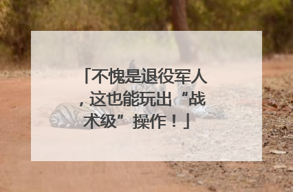 不愧是退役军人，这也能玩出“战术级”操作！