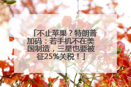 不止苹果？特朗普加码：若手机不在美国制造，三星也要被征25%关税！