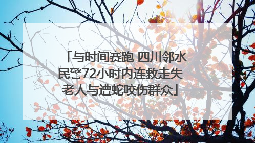 与时间赛跑 四川邻水民警72小时内连救走失老人与遭蛇咬伤群众