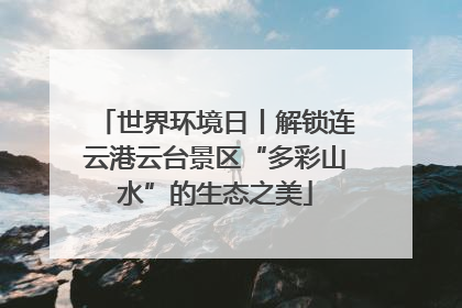世界环境日丨解锁连云港云台景区“多彩山水”的生态之美