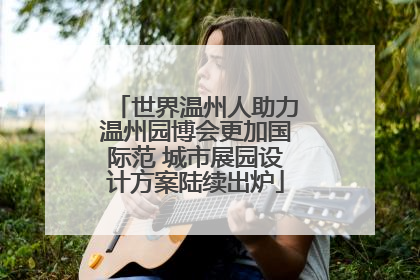 世界温州人助力温州园博会更加国际范 城市展园设计方案陆续出炉