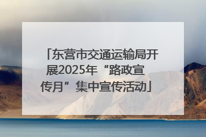东营市交通运输局开展2025年“路政宣传月”集中宣传活动