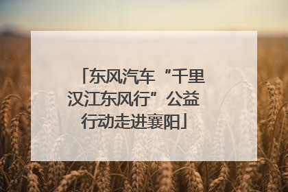 东风汽车“千里汉江东风行”公益行动走进襄阳