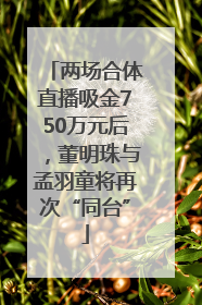 两场合体直播吸金750万元后，董明珠与孟羽童将再次“同台”