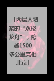 两层人划桨的“双桡龙舟”，跨越1500多公里亮相北京