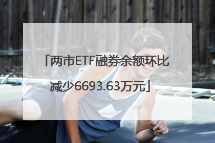两市ETF融券余额环比减少6693.63万元