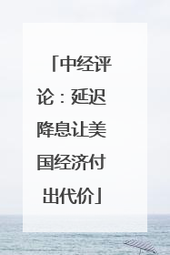 中经评论：延迟降息让美国经济付出代价