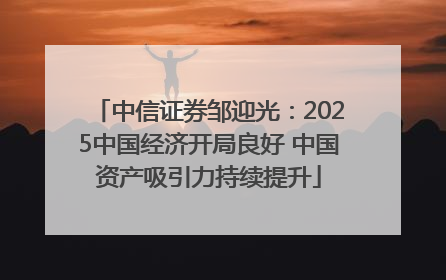 中信证券邹迎光：2025中国经济开局良好 中国资产吸引力持续提升