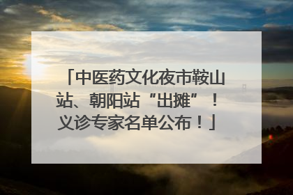 中医药文化夜市鞍山站、朝阳站“出摊”！义诊专家名单公布！