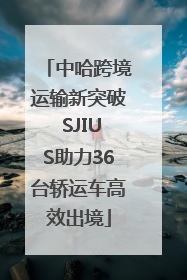 中哈跨境运输新突破 SJIUS助力36台轿运车高效出境