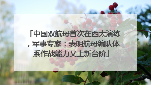 中国双航母首次在西太演练，军事专家：表明航母编队体系作战能力又上新台阶
