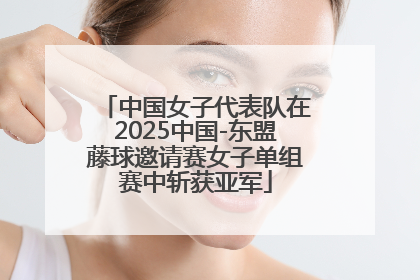 中国女子代表队在2025中国-东盟藤球邀请赛女子单组赛中斩获亚军