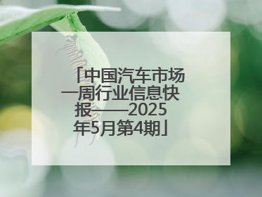 中国汽车市场一周行业信息快报——2025年5月第4期