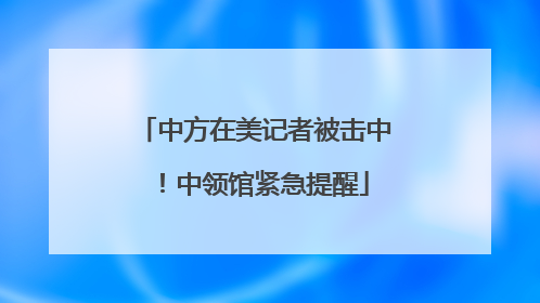 中方在美记者被击中！中领馆紧急提醒